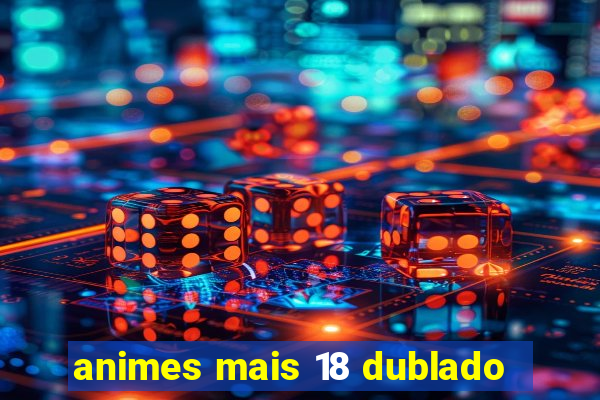 animes mais 18 dublado